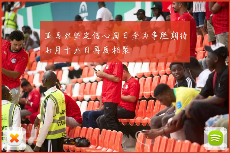 亚马尔坚定信心周日全力争胜期待七月十九日再度相聚