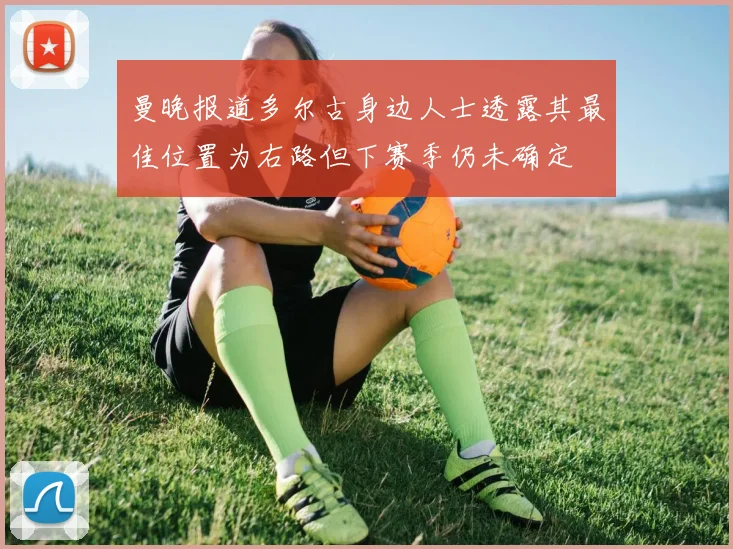 曼晚报道多尔古身边人士透露其最佳位置为右路但下赛季仍未确定