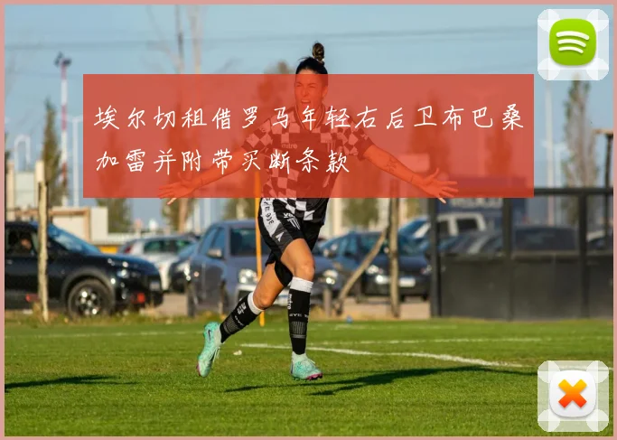 埃尔切租借罗马年轻右后卫布巴桑加雷并附带买断条款