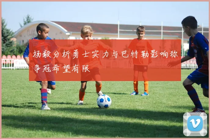 杨毅分析勇士实力与巴特勒影响称争冠希望有限