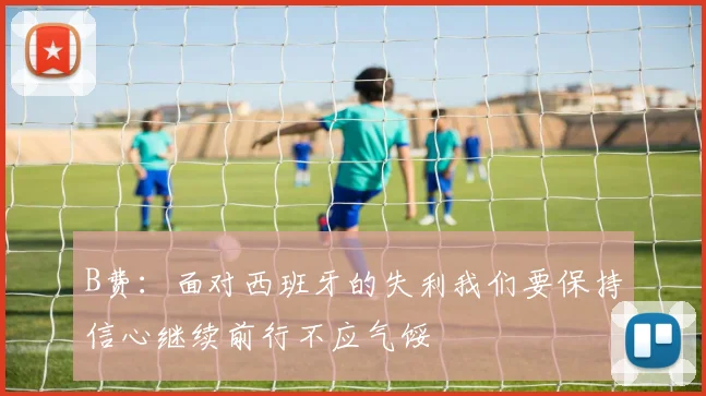 B费：面对西班牙的失利我们要保持信心继续前行不应气馁