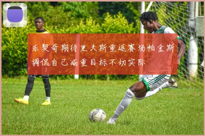 东契奇期待里夫斯重返赛场帕金斯调侃自己减重目标不切实际