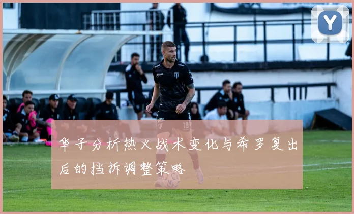 华子分析热火战术变化与希罗复出后的挡拆调整策略
