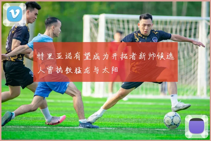 特里亚诺有望成为开拓者新帅候选人曾执教猛龙与太阳