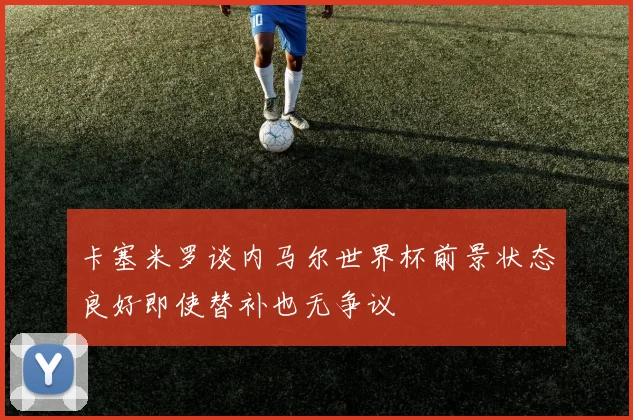 卡塞米罗谈内马尔世界杯前景状态良好即使替补也无争议