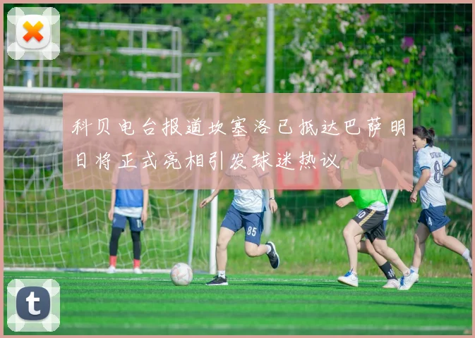 科贝电台报道坎塞洛已抵达巴萨明日将正式亮相引发球迷热议