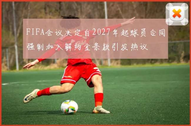 FIFA会议决定自2027年起球员合同强制加入解约金条款引发热议