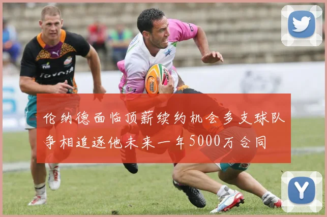 伦纳德面临顶薪续约机会多支球队争相追逐他未来一年5000万合同