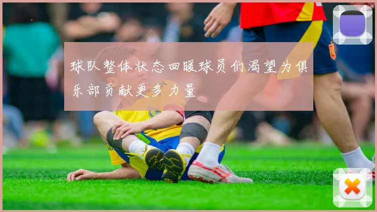 球队整体状态回暖球员们渴望为俱乐部贡献更多力量