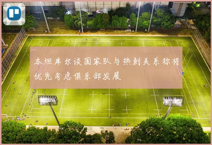 本坦库尔谈国家队与热刺关系称将优先考虑俱乐部发展