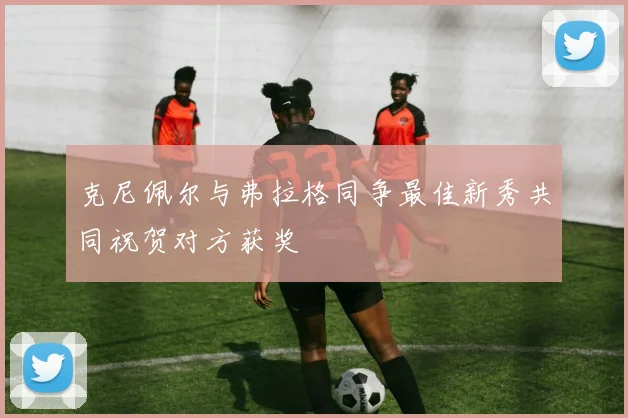 克尼佩尔与弗拉格同争最佳新秀共同祝贺对方获奖