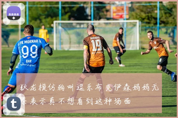 狄龙模仿狗叫逗乐布克伊森妈妈无奈表示真不想看到这种场面