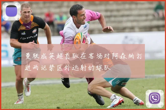 曼联成英超首队在客场对阿森纳打进两记禁区外远射的球队