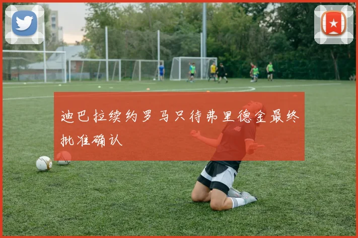 迪巴拉续约罗马只待弗里德金最终批准确认