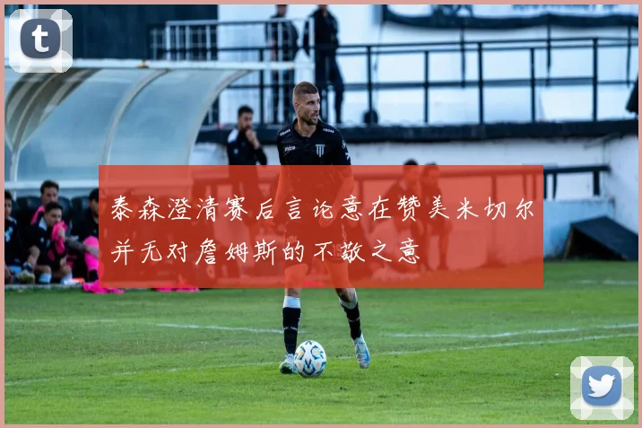 泰森澄清赛后言论意在赞美米切尔并无对詹姆斯的不敬之意