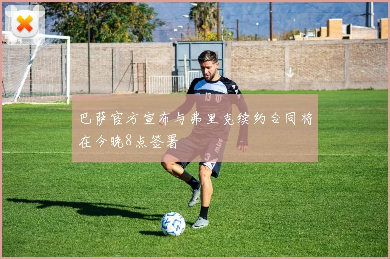 巴萨官方宣布与弗里克续约合同将在今晚8点签署