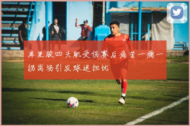 库里股四头肌受伤赛后痛苦一瘸一拐离场引发球迷担忧