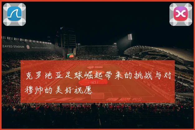 克罗地亚足球崛起带来的挑战与对穆帅的美好祝愿