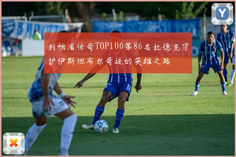 利物浦传奇TOP100第86名杜德克守护伊斯坦布尔奇迹的英雄之路