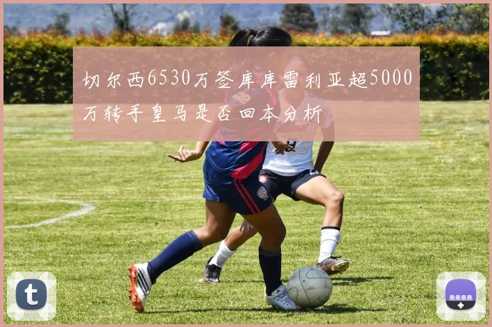 切尔西6530万签库库雷利亚超5000万转手皇马是否回本分析