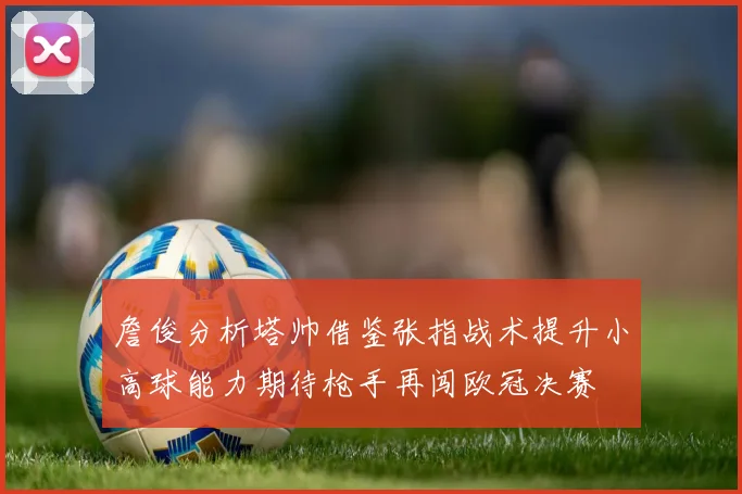 詹俊分析塔帅借鉴张指战术提升小高球能力期待枪手再闯欧冠决赛