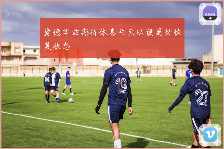 爱德华兹期待休息两天以便更好恢复状态