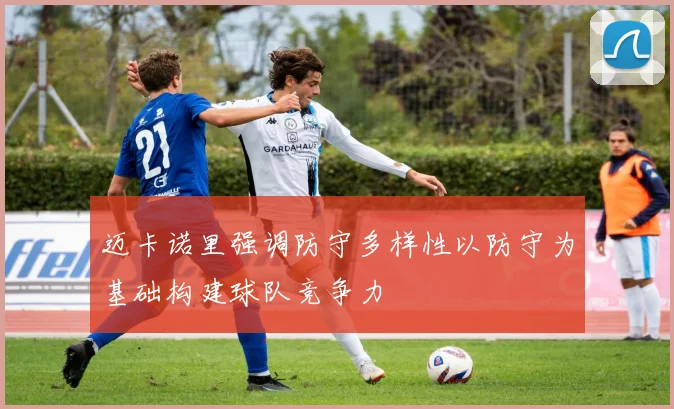 迈卡诺里强调防守多样性以防守为基础构建球队竞争力