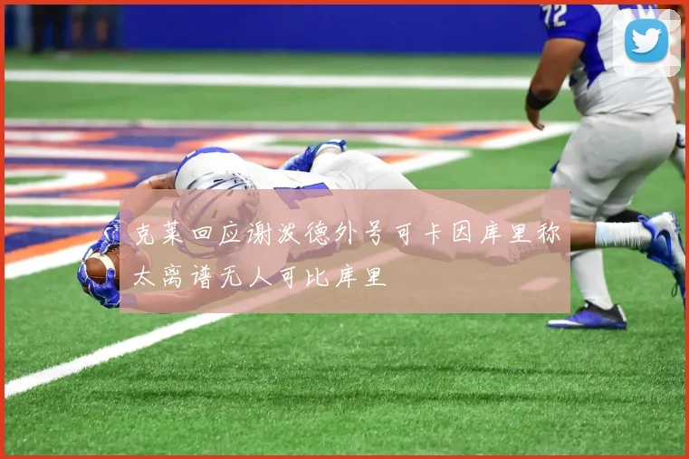 克莱回应谢泼德外号可卡因库里称太离谱无人可比库里