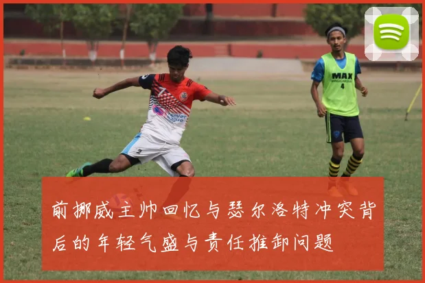 前挪威主帅回忆与瑟尔洛特冲突背后的年轻气盛与责任推卸问题