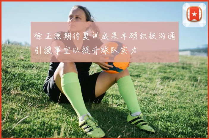 徐正源期待夏训成果丰硕积极沟通引援事宜以提升球队实力