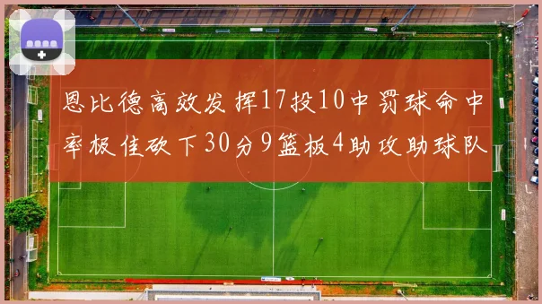恩比德高效发挥17投10中罚球命中率极佳砍下30分9篮板4助攻助球队获胜