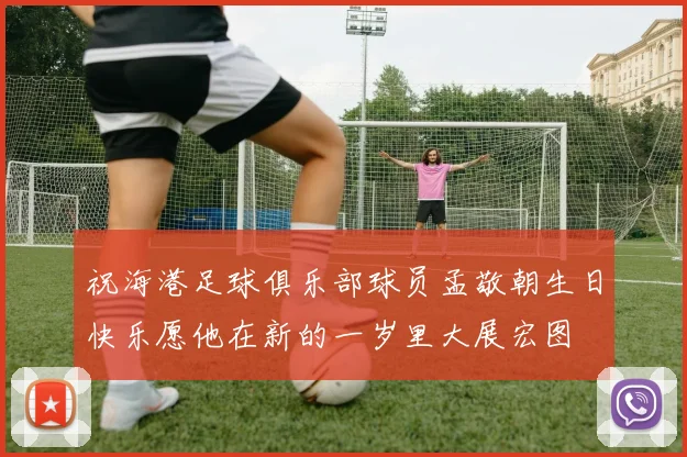 祝海港足球俱乐部球员孟敬朝生日快乐愿他在新的一岁里大展宏图
